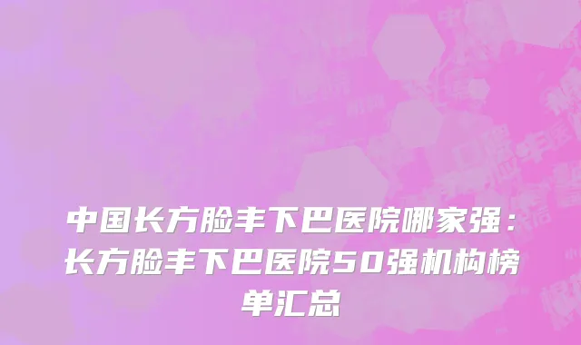 中国长方脸丰下巴医院哪家强：长方脸丰下巴医院50强机构榜单汇总