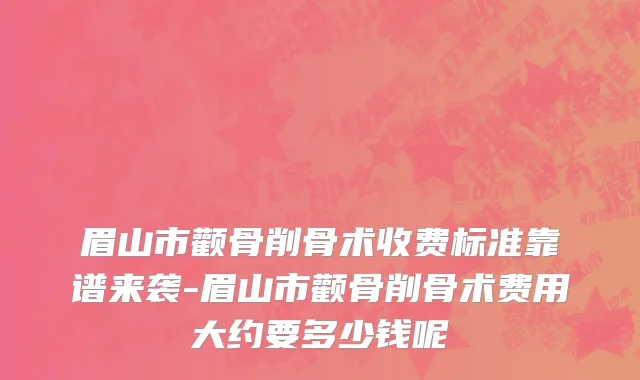 眉山市颧骨削骨术收费标准靠谱来袭-眉山市颧骨削骨术费用大约要多少钱呢