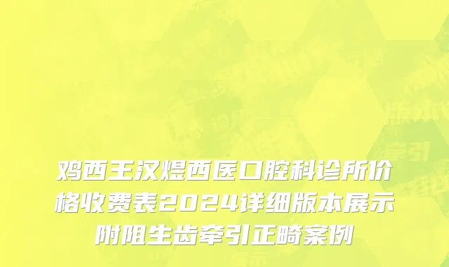 鸡西王汉煜西医口腔科诊所价格收费表2024详细版本展示附阻生齿牵引正畸案例