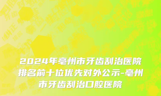 2024年亳州市牙齿刮治医院排名前十位优先对外公示-亳州市牙齿刮治口腔医院