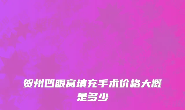 贺州凹眼窝填充手术价格大概是多少