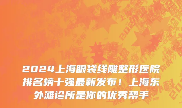 2024上海眼袋线雕整形医院排名榜十强最新发布!上海东外滩诊所是你的优秀帮手