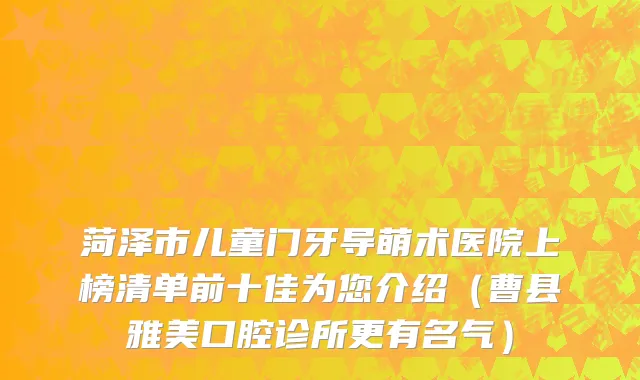 菏泽市儿童门牙导萌术医院上榜清单前十佳为您介绍（曹县雅美口腔诊所更有名气）