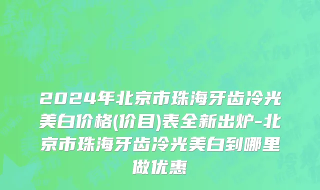 2024年北京市珠海牙齿冷光美白价格(价目)表全新出炉-北京市珠海牙齿冷光美白到哪里做优惠
