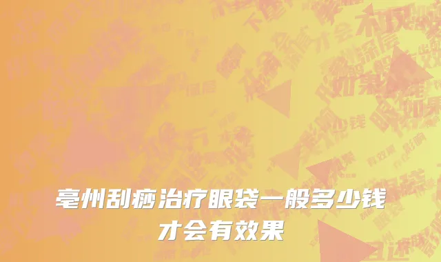 亳州刮痧治疗眼袋一般多少钱才会有效果