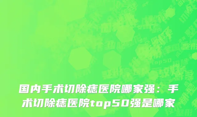 国内手术切除痣医院哪家强：手术切除痣医院top50强是哪家