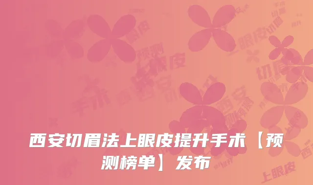 西安切眉法上眼皮提升手术【预测榜单】发布