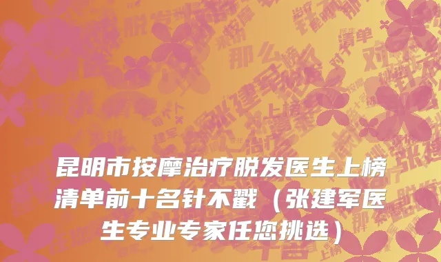 昆明市按摩治疗脱发医生上榜清单前十名针不戳（张建军医生专业专家任您挑选）