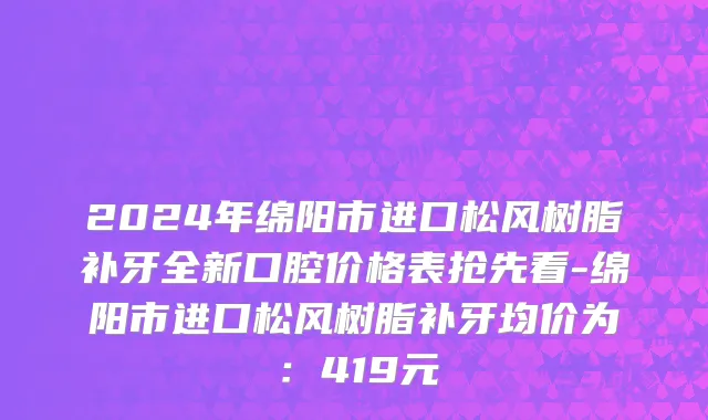 2024年绵阳市进口松风树脂补牙全新口腔价格表抢先看-绵阳市进口松风树脂补牙均价为：419元