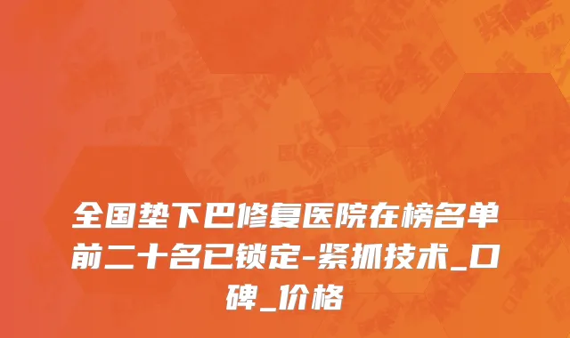全国垫下巴修复医院在榜名单前二十名已锁定-紧抓技术_口碑_价格