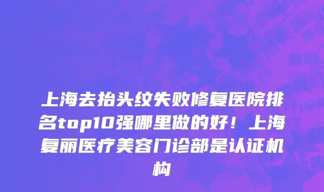 上海去抬头纹失败修复医院排名top10强哪里做的好!上海复丽医疗美容门诊部是认证机构
