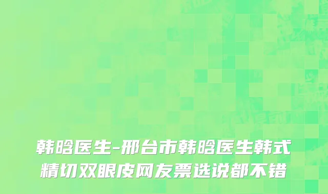 韩晗医生-邢台市韩晗医生韩式精切双眼皮网友票选说都不错