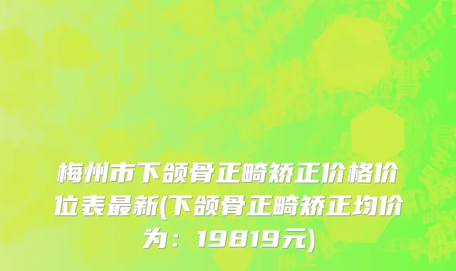梅州市下颌骨正畸矫正价格价位表最新(下颌骨正畸矫正均价为：19819元)
