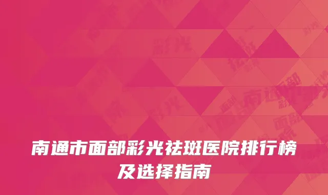 南通市面部彩光祛斑医院排行榜及选择指南