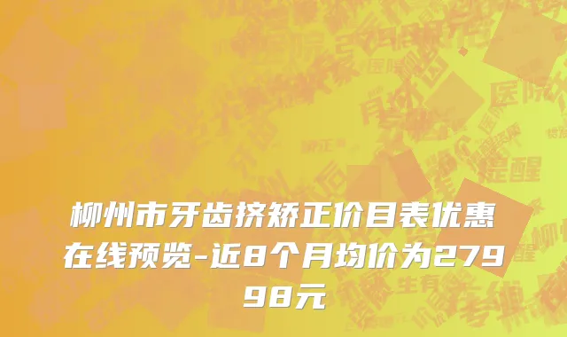 柳州市牙齿挤矫正价目表优惠在线预览-近8个月均价为27998元