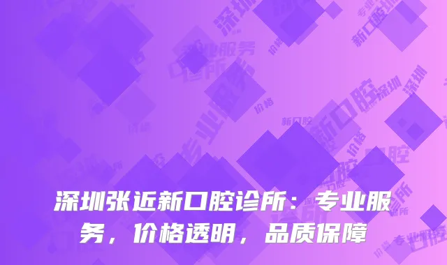 深圳张近新口腔诊所：专业服务，价格透明，品质保障