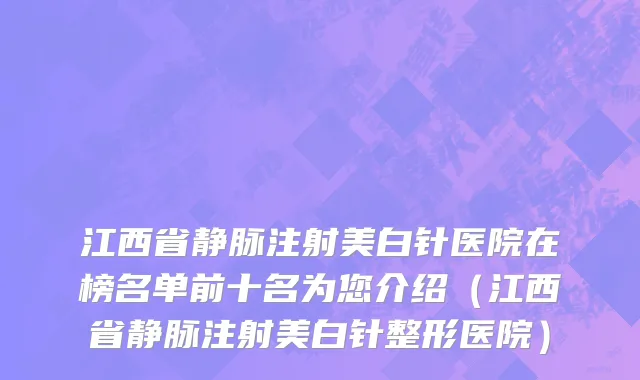 江西省静脉注射美白针医院在榜名单前十名为您介绍（江西省静脉注射美白针整形医院）