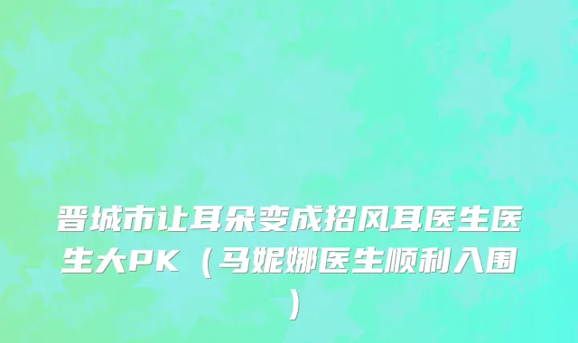 晋城市让耳朵变成招风耳医生医生大PK（马妮娜医生顺利入围）