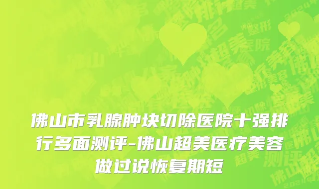 佛山市乳腺肿块切除医院十强排行多面测评-佛山超美医疗美容做过说恢复期短