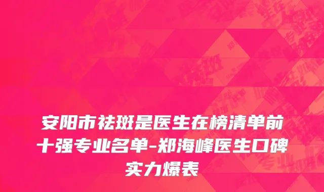 安阳市祛斑是医生在榜清单前十强专业名单-郑海峰医生口碑实力爆表