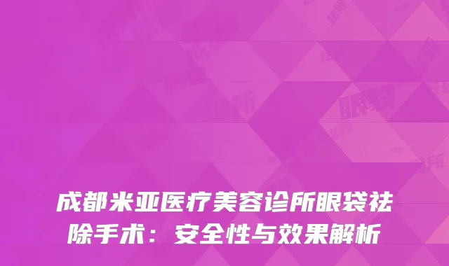 成都米亚医疗美容诊所眼袋祛除手术：安全性与效果解析