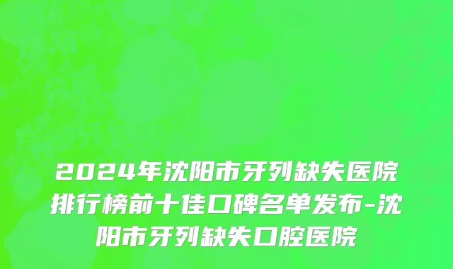 2024年沈阳市牙列缺失医院排行榜前十佳口碑名单发布-沈阳市牙列缺失口腔医院