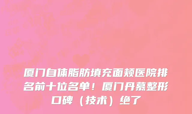 厦门自体脂肪填充面颊医院排名前十位名单！厦门丹慕整形口碑（技术）绝了
