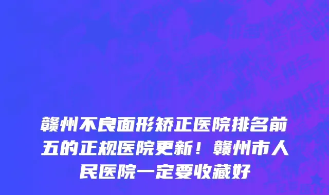 赣州不良面形矫正医院排名前五的正规医院更新！赣州市人民医院一定要收藏好