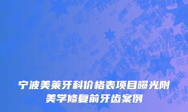 宁波美莱牙科价格表项目曝光附美学修复前牙齿案例