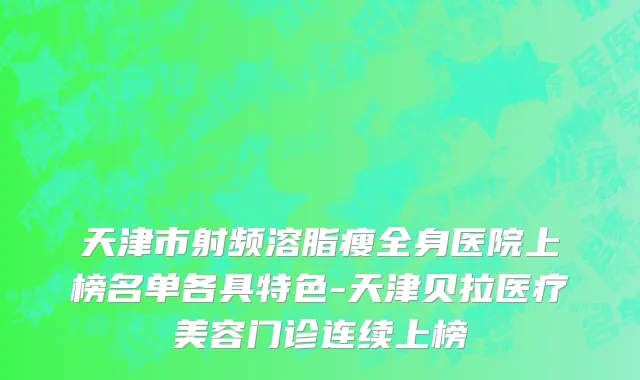 天津市射频溶脂瘦全身医院上榜名单各具特色-天津贝拉医疗美容门诊连续上榜