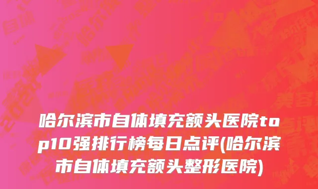哈尔滨市自体填充额头医院top10强排行榜每日点评(哈尔滨市自体填充额头整形医院)