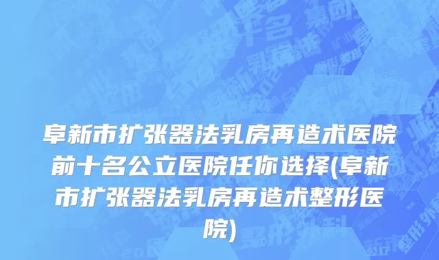 阜新市扩张器法乳房再造术医院前十名公立医院任你选择(阜新市扩张器法乳房再造术整形医院)