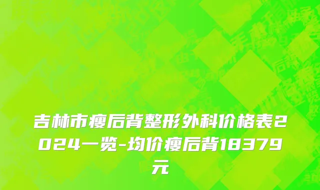 吉林市瘦后背整形外科价格表2024一览-均价瘦后背18379元