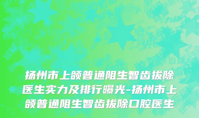 扬州市上颌普通阻生智齿拔除医生实力及排行曝光-扬州市上颌普通阻生智齿拔除口腔医生