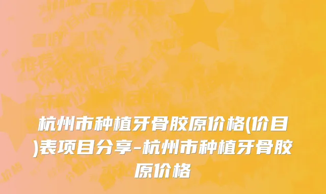 杭州市种植牙骨胶原价格(价目)表项目分享-杭州市种植牙骨胶原价格