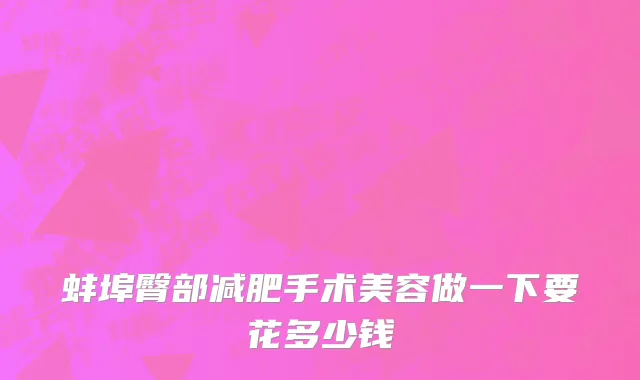 蚌埠臀部减肥手术美容做一下要花多少钱