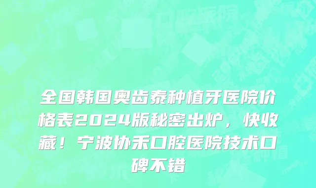 全国韩国奥齿泰种植牙医院价格表2024版秘密出炉,快收藏!宁波协禾口腔医院技术口碑不错
