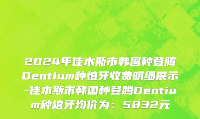 2024年佳木斯市韩国种登腾Dentium种植牙收费明细展示-佳木斯市韩国种登腾Dentium种植牙均价为：5832元