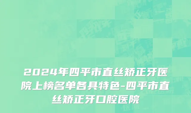 2024年四平市直丝矫正牙医院上榜名单各具特色-四平市直丝矫正牙口腔医院