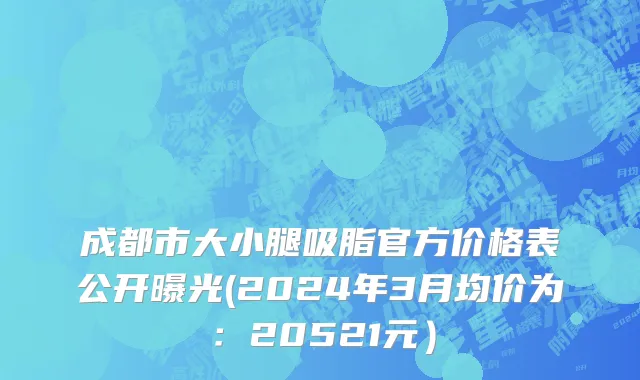 成都市大小腿吸脂官方价格表公开曝光(2024年3月均价为：20521元）