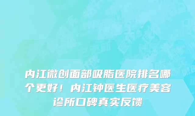 内江微创面部吸脂医院排名哪个更好!内江钟医生医疗美容诊所口碑真实反馈