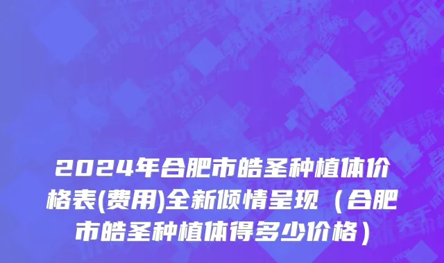 2024年合肥市皓圣种植体价格表(费用)全新倾情呈现（合肥市皓圣种植体得多少价格）