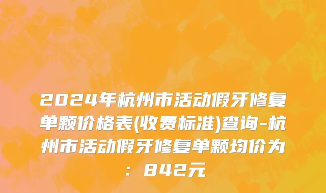 2024年杭州市活动假牙修复单颗价格表(收费标准)查询-杭州市活动假牙修复单颗均价为：842元