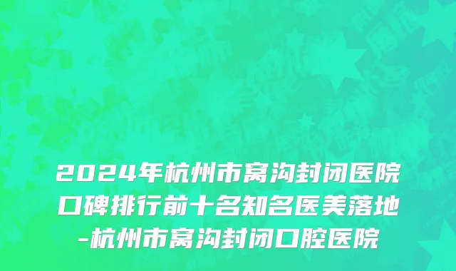 2024年杭州市窝沟封闭医院口碑排行前十名知名医美落地-杭州市窝沟封闭口腔医院