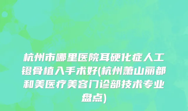 杭州市哪里医院耳硬化症人工镫骨植入手术好(杭州萧山丽都和美医疗美容门诊部技术专业盘点)