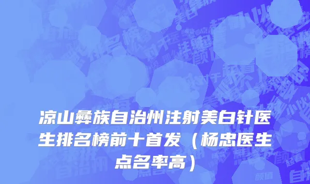 凉山彝族自治州注射美白针医生排名榜前十首发（杨忠医生点名率高）