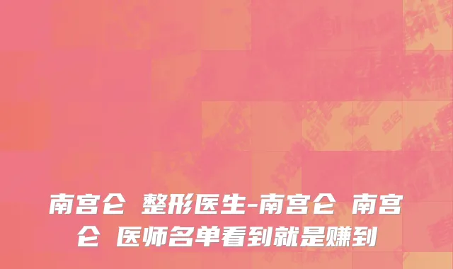 南宫仑垀整形医生-南宫仑垀南宫仑垀医师名单看到就是赚到