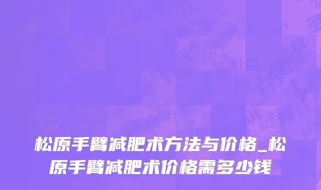 松原手臂减肥术方法与价格_松原手臂减肥术价格需多少钱