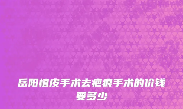 岳阳植皮手术去疤痕手术的价钱要多少
