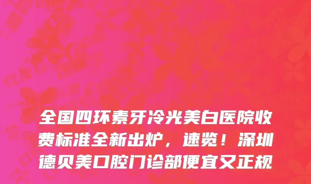 全国四环素牙冷光美白医院收费标准全新出炉，速览！深圳德贝美口腔门诊部便宜又正规